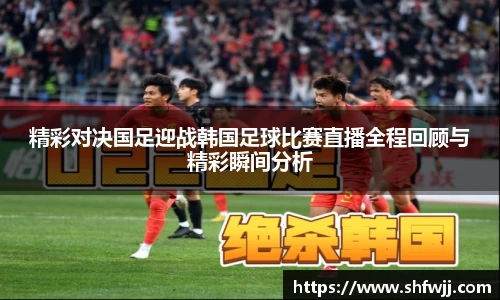 精彩对决国足迎战韩国足球比赛直播全程回顾与精彩瞬间分析