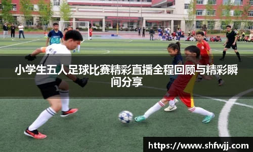 小学生五人足球比赛精彩直播全程回顾与精彩瞬间分享